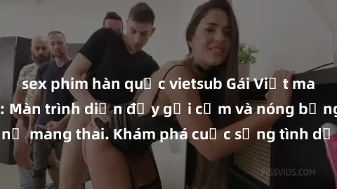 sex phim hàn quốc vietsub Gái Việt mang bầu và làm tình: Màn trình diễn đầy gợi cảm và nóng bỏng của phụ nữ mang thai. Khám phá cuộc sống tình dục đầy hấp dẫn và mới lạ của họ!