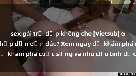 sex gái trẻ đẹp không che [Vietsub] Gái mại dâm châu Á hấp dẫn đến đâu? Xem ngay để khám phá cuộc sống và nhu cầu tình dục của họ!