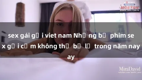 sex gái gọi viet nam Những bộ phim sex gợi cảm không thể bỏ lỡ trong năm nay