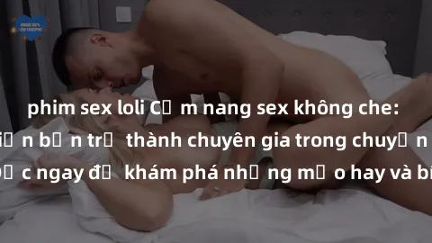 phim sex loli Cẩm nang sex không che: Những bí quyết khiến bạn trở thành chuyên gia trong chuyện ấy! Đọc ngay để khám phá những mẹo hay và bí quyết tình dục không che.