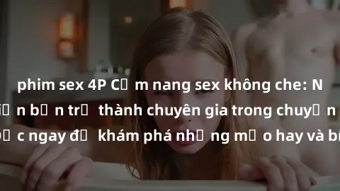 phim sex 4P Cẩm nang sex không che: Những bí quyết khiến bạn trở thành chuyên gia trong chuyện ấy! Đọc ngay để khám phá những mẹo hay và bí quyết tình dục không che.