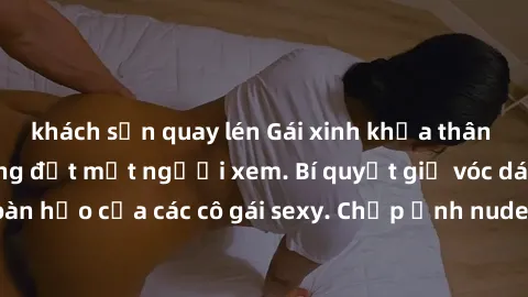khách sạn quay lén Gái xinh khỏa thân khoe dáng nóng bỏng đốt mắt người xem. Bí quyết giữ vóc dáng hoàn hảo của các cô gái sexy. Chụp ảnh nude tự tin không sợ lộ hàng.
