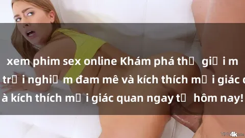 xem phim sex online Khám phá thế giới mới của sex online: trải nghiệm đam mê và kích thích mọi giác quan ngay từ hôm nay!