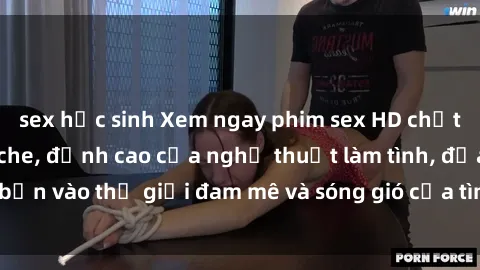 sex học sinh Xem ngay phim sex HD chất lượng cao không che, đỉnh cao của nghệ thuật làm tình, đưa bạn vào thế giới đam mê và sóng gió của tình yêu không giới hạn.