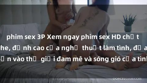 phim sex 3P Xem ngay phim sex HD chất lượng cao không che, đỉnh cao của nghệ thuật làm tình, đưa bạn vào thế giới đam mê và sóng gió của tình yêu không giới hạn.