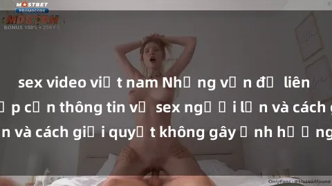 sex video việt nam Những vấn đề liên quan đến việc tiếp cận thông tin về sex người lớn và cách giải quyết không gây ảnh hưởng đến trẻ em