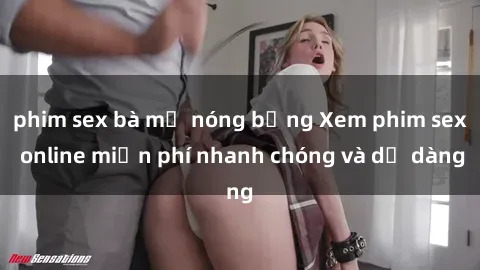 phim sex bà mẹ nóng bỏng Xem phim sex online miễn phí nhanh chóng và dễ dàng