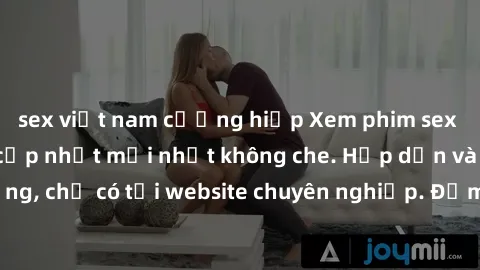 sex việt nam cưỡng hiếp Xem phim sex full HD đỉnh cao, cập nhật mới nhất không che. Hấp dẫn và nóng bỏng, chỉ có tại website chuyên nghiệp. Đảm bảo sẽ khiến bạn mãn nhãn!