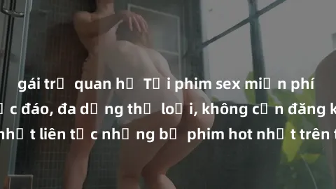 gái trẻ quan hệ Tải phim sex miễn phí chất lượng cao độc đáo, đa dạng thể loại, không cần đăng ký tài khoản. Cập nhật liên tục những bộ phim hot nhất trên thị trường. Sự lựa chọn hàng đầu cho người yê