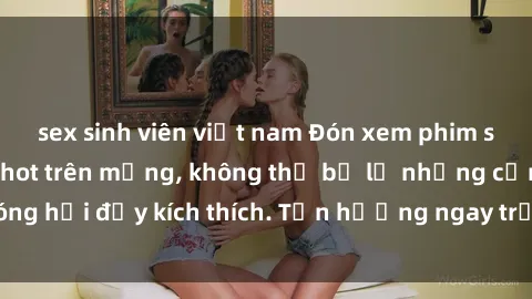 sex sinh viên việt nam Đón xem phim sex mới nhất đang hot trên mạng, không thể bỏ lỡ những cảnh nóng hổi đầy kích thích. Tận hưởng ngay trước khi bị xoá chóng mặt!