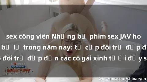 sex công viên Những bộ phim sex JAV hot nhất không thể bỏ lỡ trong năm nay: từ cặp đôi trẻ đẹp đến các cô gái xinh tươi đầy sức hút.