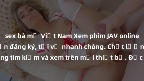sex bà mẹ Việt Nam Xem phim JAV online miễn phí không cần đăng ký, tải về nhanh chóng. Chất lượng HD, dễ dàng tìm kiếm và xem trên mọi thiết bị. Đặc biệt, không quảng cáo làm phiền.