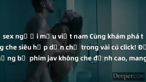 sex người mẫu việt nam Cùng khám phá thế giới jav không che siêu hấp dẫn chỉ trong vài cú click! Đắm chìm trong những bộ phim jav không che đỉnh cao, mang lại trải nghiệm thú vị và đầy kích thích.