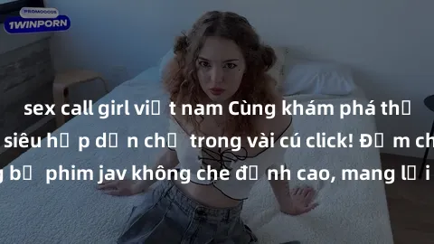 sex call girl việt nam Cùng khám phá thế giới jav không che siêu hấp dẫn chỉ trong vài cú click! Đắm chìm trong những bộ phim jav không che đỉnh cao, mang lại trải nghiệm thú vị và đầy kích thích.