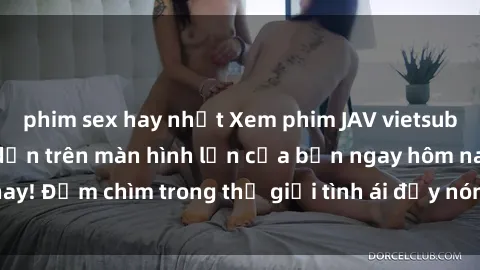 phim sex hay nhất Xem phim JAV vietsub mới nhất và hấp dẫn trên màn hình lớn của bạn ngay hôm nay! Đắm chìm trong thế giới tình ái đầy nóng bỏng và kích thích.