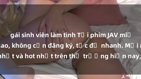 gái sinh viên làm tình Tải phim JAV miễn phí chất lượng cao, không cần đăng ký, tốc độ nhanh. Mới nhất và hot nhất trên thị trường hiện nay, cập nhật hàng ngày.