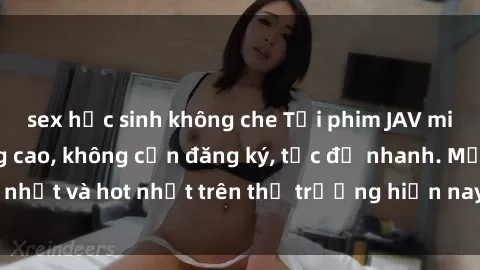 sex học sinh không che Tải phim JAV miễn phí chất lượng cao, không cần đăng ký, tốc độ nhanh. Mới nhất và hot nhất trên thị trường hiện nay, cập nhật hàng ngày.