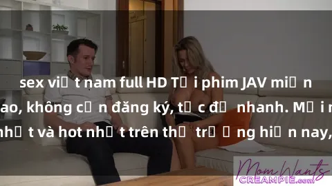 sex việt nam full HD Tải phim JAV miễn phí chất lượng cao, không cần đăng ký, tốc độ nhanh. Mới nhất và hot nhất trên thị trường hiện nay, cập nhật hàng ngày.
