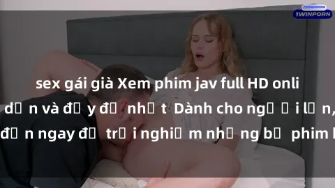 sex gái già Xem phim jav full HD online miễn phí - Hấp dẫn và đầy đủ nhất  Dành cho người lớn, đến ngay để trải nghiệm những bộ phim hấp dẫn và hấp dẫn.