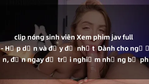 clip nóng sinh viên Xem phim jav full HD online miễn phí - Hấp dẫn và đầy đủ nhất  Dành cho người lớn, đến ngay để trải nghiệm những bộ phim hấp dẫn và hấp dẫn.