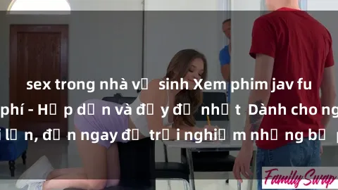 sex trong nhà vệ sinh Xem phim jav full HD online miễn phí - Hấp dẫn và đầy đủ nhất  Dành cho người lớn, đến ngay để trải nghiệm những bộ phim hấp dẫn và hấp dẫn.