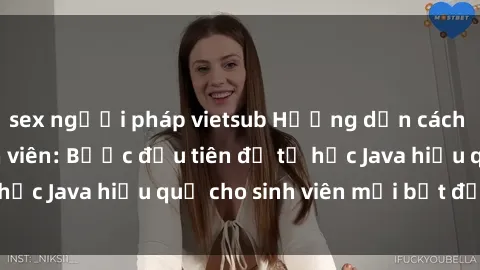 sex người pháp vietsub Hướng dẫn cách học Java cho sinh viên: Bước đầu tiên để tự học Java hiệu quả cho sinh viên mới bắt đầu là gì?