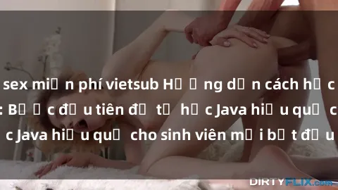 sex miễn phí vietsub Hướng dẫn cách học Java cho sinh viên: Bước đầu tiên để tự học Java hiệu quả cho sinh viên mới bắt đầu là gì?