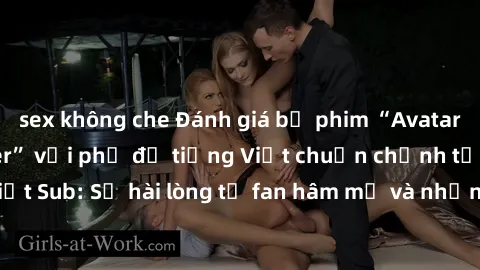 sex không che Đánh giá bộ phim “Avatar: The Last Airbender” với phụ đề tiếng Việt chuẩn chỉnh từ nhóm Jav Việt Sub: Sự hài lòng từ fan hâm mộ và những điểm đáng chú ý trong bộ phim.
