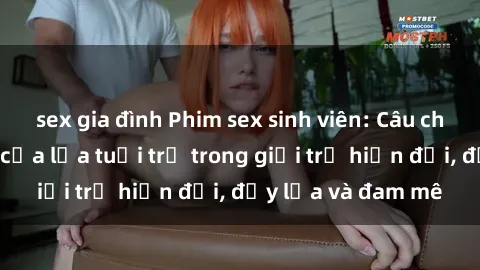 sex gia đình Phim sex sinh viên: Câu chuyện nóng bỏng của lứa tuổi trẻ trong giới trẻ hiện đại, đầy lửa và đam mê