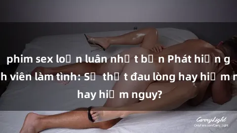 phim sex loạn luân nhật bản Phát hiện gái sinh viên làm tình: Sự thật đau lòng hay hiểm nguy?