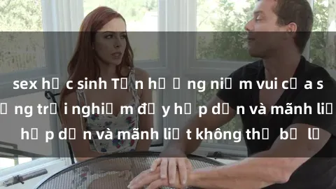 sex học sinh Tận hưởng niềm vui của sex với gái trẻ: những trải nghiệm đầy hấp dẫn và mãnh liệt không thể bỏ lỡ
