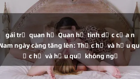 gái trẻ quan hệ Quan hệ tình dục của nữ sinh Việt Nam ngày càng tăng lên: Thực hư và hậu quả không ngờ