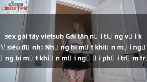 sex gái tây vietsub Gái tân nổi tiếng với kỹ năng 'làm tình' siêu đỉnh: Những bí mật khiến mọi người phải trầm trồ