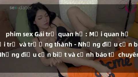 phim sex Gái trẻ quan hệ: Mối quan hệ khác biệt giữa tuổi trẻ và trưởng thành - Những điều cần biết và cảnh báo từ chuyên gia