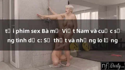 tải phim sex Bà mẹ Việt Nam và cuộc sống tình dục: Sự thật và những lo lắng