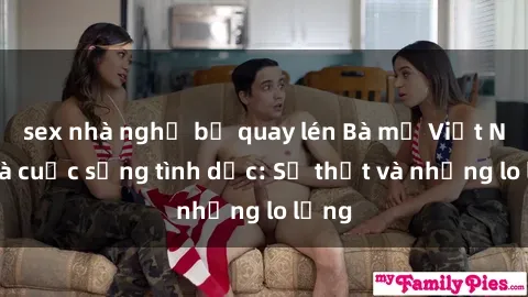 sex nhà nghỉ bị quay lén Bà mẹ Việt Nam và cuộc sống tình dục: Sự thật và những lo lắng