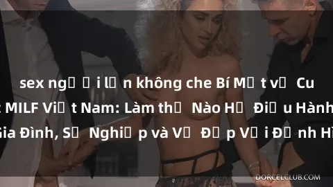 sex người lớn không che Bí Mật về Cuộc Sống Của Các MILF Việt Nam: Làm thế Nào Họ Điều Hành Gia Đình, Sự Nghiệp và Vẻ Đẹp Với Định Hình Văn Hóa Đương Đại