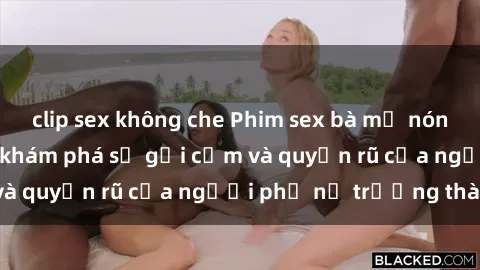 clip sex không che Phim sex bà mẹ nóng bỏng: Hành trình khám phá sự gợi cảm và quyến rũ của người phụ nữ trưởng thành.