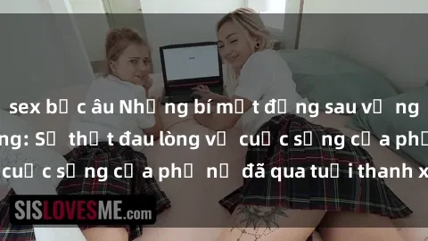 sex bắc âu Những bí mật đằng sau vẻ ngoài gái già dâm đãng: Sự thật đau lòng về cuộc sống của phụ nữ đã qua tuổi thanh xuân