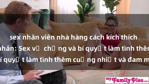 sex nhân viên nhà hàng cách kích thích đam mê trong hôn nhân: Sex vợ chồng và bí quyết làm tình thêm cuồng nhiệt và đam mê