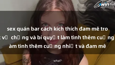 sex quán bar cách kích thích đam mê trong hôn nhân: Sex vợ chồng và bí quyết làm tình thêm cuồng nhiệt và đam mê