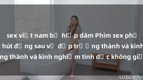 sex việt nam bị hiếp dâm Phim sex phụ nữ lớn tuổi: Sức hút đằng sau vẻ đẹp trưởng thành và kinh nghiệm tình dục không giới hạn