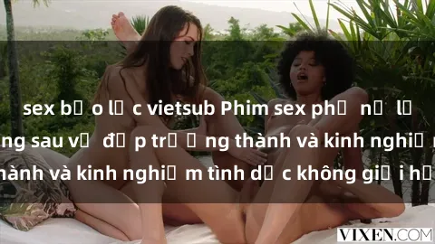 sex bạo lực vietsub Phim sex phụ nữ lớn tuổi: Sức hút đằng sau vẻ đẹp trưởng thành và kinh nghiệm tình dục không giới hạn