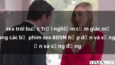sex trói buộc Trải nghiệm cảm giác mới lạ trong các bộ phim sex BDSM hấp dẫn và sống động