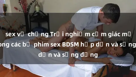 sex vợ chồng Trải nghiệm cảm giác mới lạ trong các bộ phim sex BDSM hấp dẫn và sống động