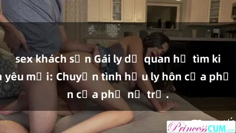 sex khách sạn Gái ly dị quan hệ tìm kiếm tình yêu mới: Chuyện tình hậu ly hôn của phụ nữ trẻ.