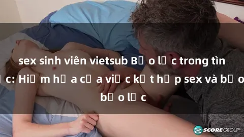 sex sinh viên vietsub Bạo lực trong tình dục: Hiểm họa của việc kết hợp sex và bạo lực