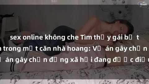 sex online không che Tìm thấy gái bị trói và bị hiếp dâm trong một căn nhà hoang: Vụ án gây chấn động xã hội đang được điều tra vào.