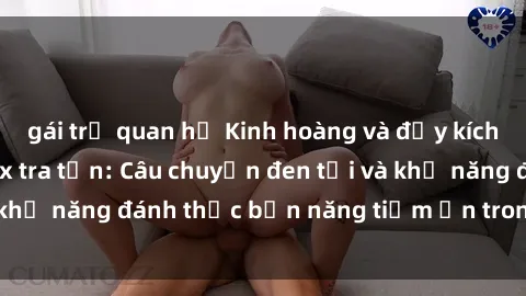 gái trẻ quan hệ Kinh hoàng và đầy kích thích với phim sex tra tấn: Câu chuyện đen tối và khả năng đánh thức bản năng tiềm ẩn trong con người