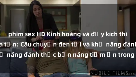phim sex HD Kinh hoàng và đầy kích thích với phim sex tra tấn: Câu chuyện đen tối và khả năng đánh thức bản năng tiềm ẩn trong con người